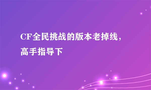 CF全民挑战的版本老掉线，高手指导下