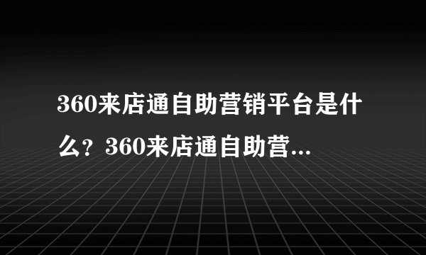 360来店通自助营销平台是什么？360来店通自助营销平台有什么用