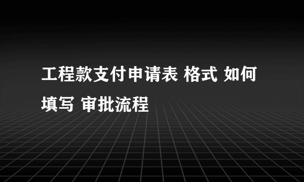 工程款支付申请表 格式 如何填写 审批流程