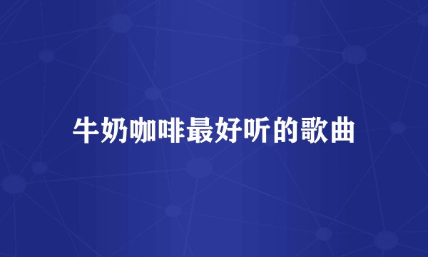 牛奶咖啡最好听的歌曲