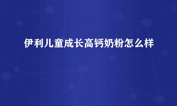 伊利儿童成长高钙奶粉怎么样