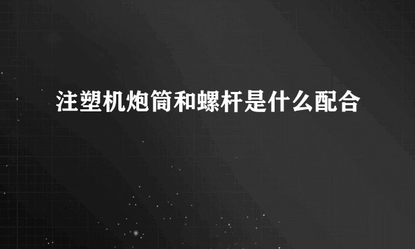 注塑机炮筒和螺杆是什么配合