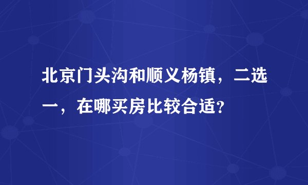 北京门头沟和顺义杨镇，二选一，在哪买房比较合适？