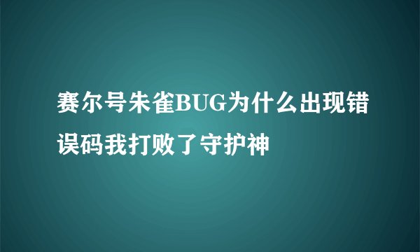 赛尔号朱雀BUG为什么出现错误码我打败了守护神