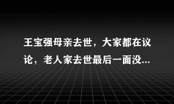 王宝强母亲去世，大家都在议论，老人家去世最后一面没见自己孙子孙女，马蓉是不是太狠？