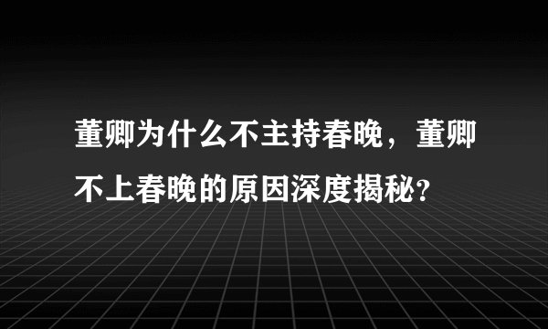 董卿为什么不主持春晚，董卿不上春晚的原因深度揭秘？