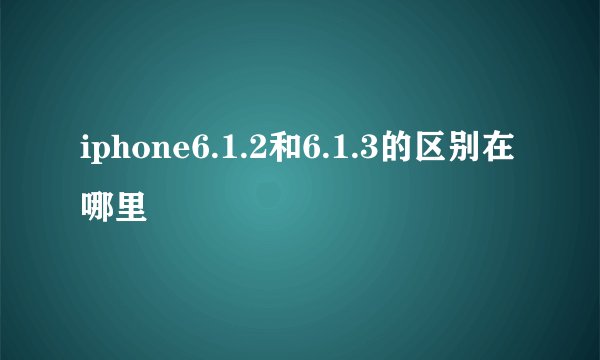 iphone6.1.2和6.1.3的区别在哪里