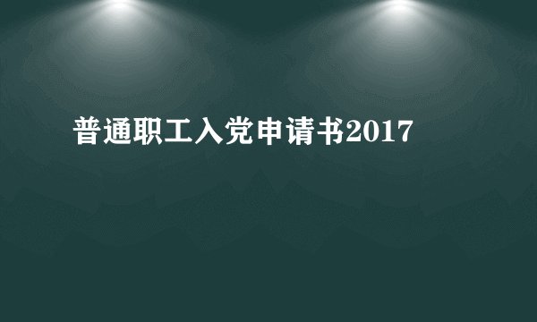 普通职工入党申请书2017