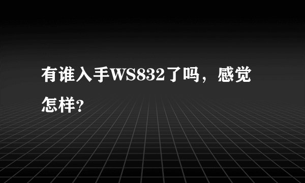 有谁入手WS832了吗，感觉怎样？