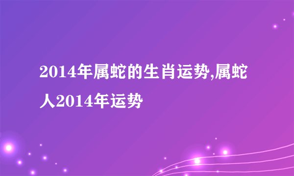 2014年属蛇的生肖运势,属蛇人2014年运势