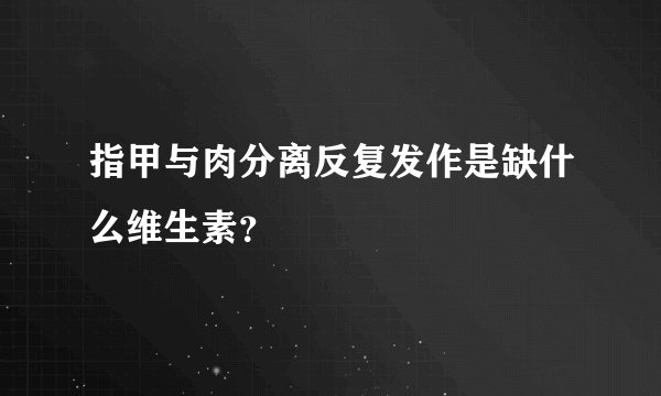 指甲与肉分离反复发作是缺什么维生素？