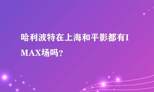 哈利波特在上海和平影都有IMAX场吗?