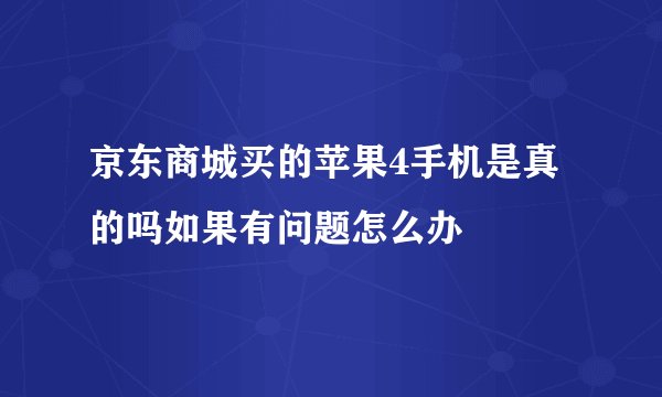 京东商城买的苹果4手机是真的吗如果有问题怎么办