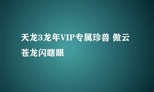 天龙3龙年VIP专属珍兽 傲云苍龙闪瞎眼