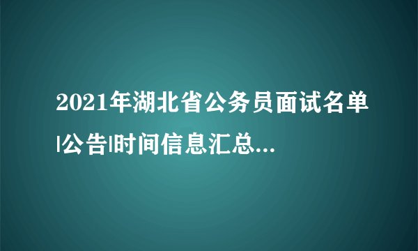 2021年湖北省公务员面试名单|公告|时间信息汇总（全省）