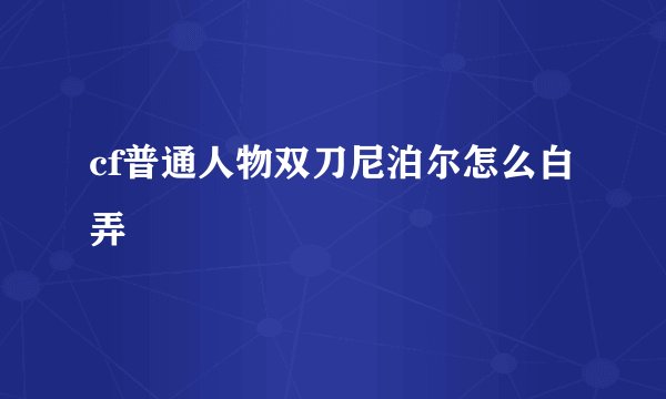 cf普通人物双刀尼泊尔怎么白弄