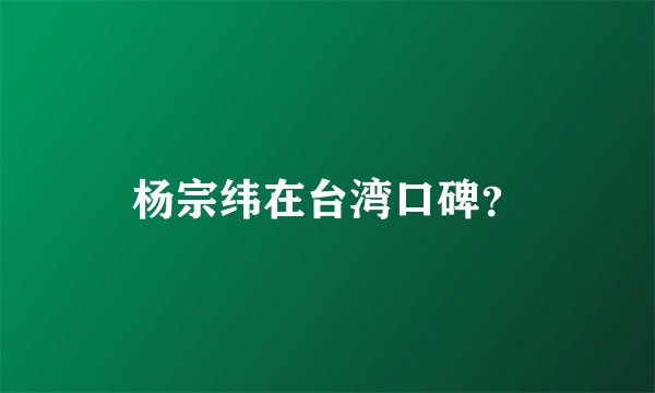 杨宗纬在台湾口碑？