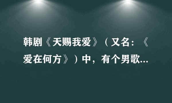 韩剧《天赐我爱》（又名：《爱在何方》）中，有个男歌手唱的歌是什么名字？是否能找到链接？