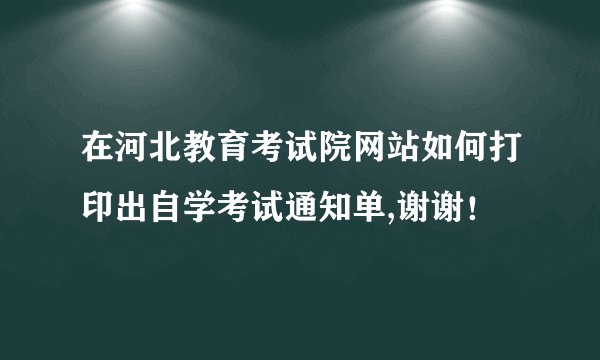 在河北教育考试院网站如何打印出自学考试通知单,谢谢！