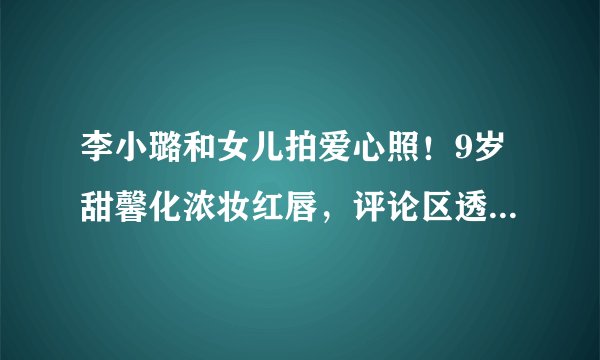 李小璐和女儿拍爱心照！9岁甜馨化浓妆红唇，评论区透露已复合？