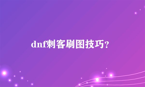 dnf刺客刷图技巧？