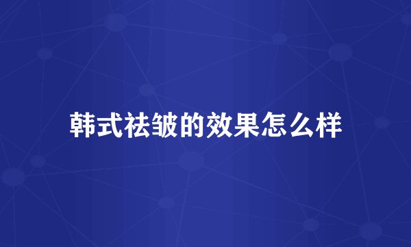 韩式祛皱的效果怎么样