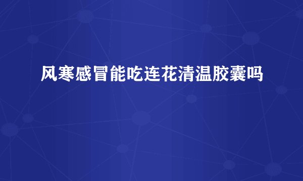 风寒感冒能吃连花清温胶囊吗