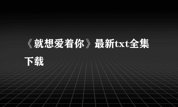 《就想爱着你》最新txt全集下载