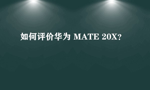 如何评价华为 MATE 20X？