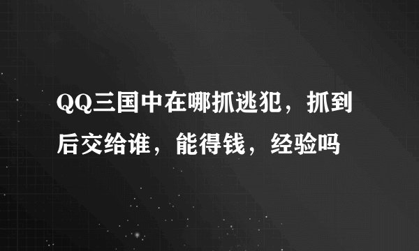 QQ三国中在哪抓逃犯，抓到后交给谁，能得钱，经验吗