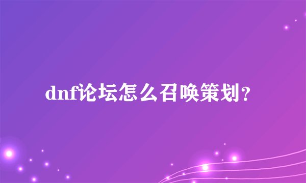 dnf论坛怎么召唤策划？