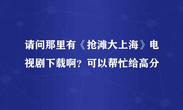 请问那里有《抢滩大上海》电视剧下载啊？可以帮忙给高分