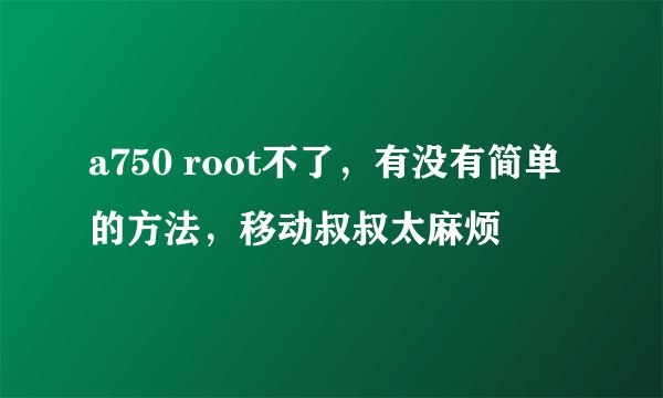 a750 root不了，有没有简单的方法，移动叔叔太麻烦