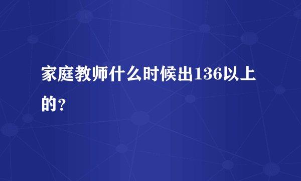 家庭教师什么时候出136以上的？