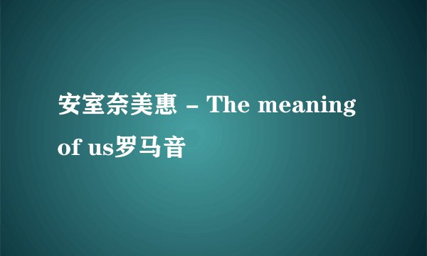 安室奈美惠 - The meaning of us罗马音