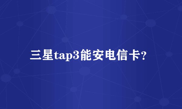 三星tap3能安电信卡？