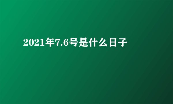 2021年7.6号是什么日子