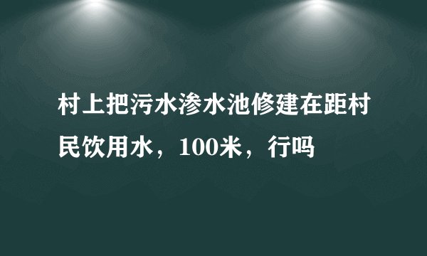 村上把污水渗水池修建在距村民饮用水，100米，行吗