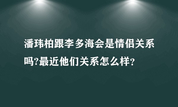 潘玮柏跟李多海会是情侣关系吗?最近他们关系怎么样？