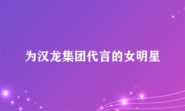 为汉龙集团代言的女明星