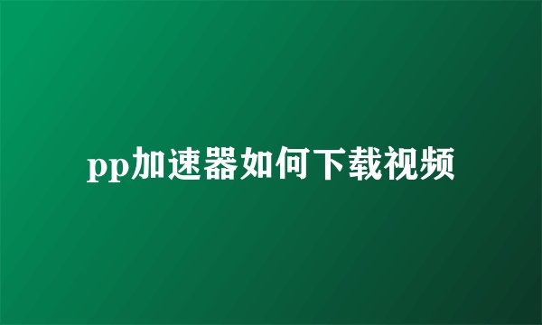 pp加速器如何下载视频