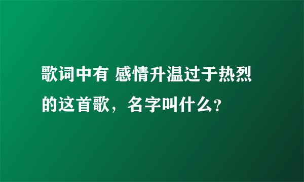 歌词中有 感情升温过于热烈 的这首歌，名字叫什么？