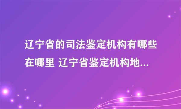 辽宁省的司法鉴定机构有哪些在哪里 辽宁省鉴定机构地址一览表
