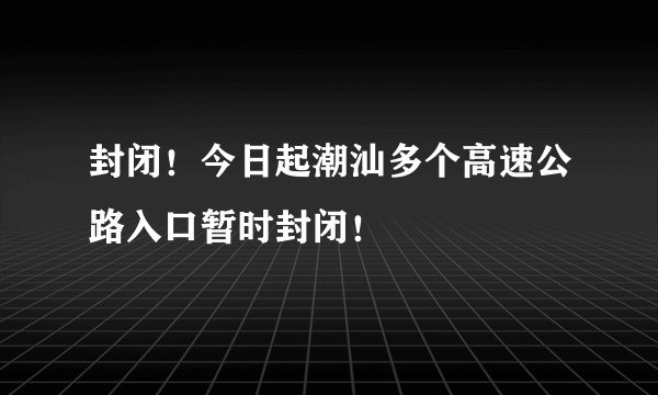 封闭！今日起潮汕多个高速公路入口暂时封闭！