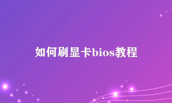 如何刷显卡bios教程