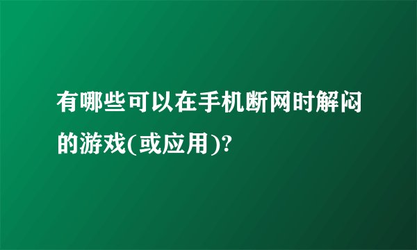 有哪些可以在手机断网时解闷的游戏(或应用)?