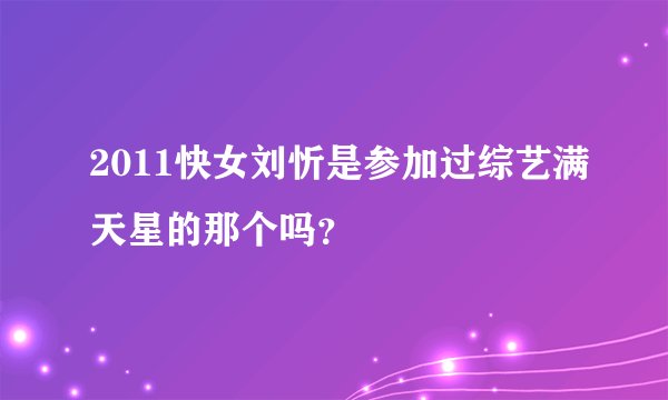2011快女刘忻是参加过综艺满天星的那个吗？