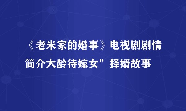 《老米家的婚事》电视剧剧情简介大龄待嫁女”择婿故事
