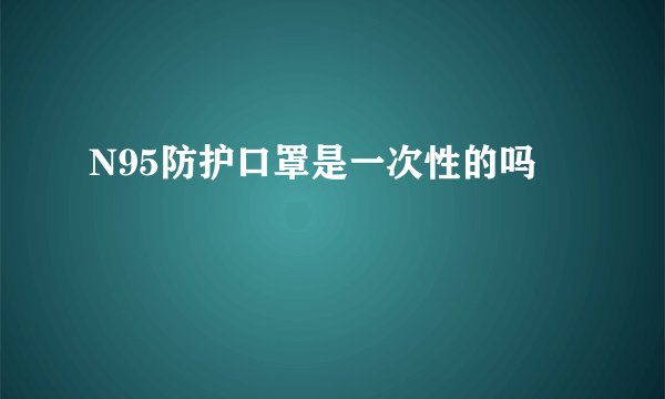 N95防护口罩是一次性的吗