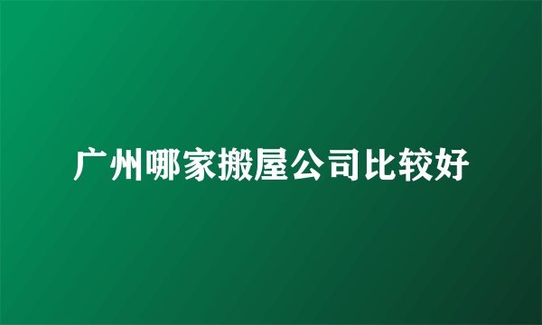 广州哪家搬屋公司比较好